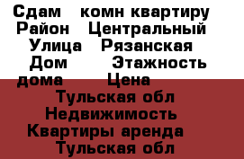 Сдам 1-комн квартиру › Район ­ Центральный › Улица ­ Рязанская › Дом ­ 6 › Этажность дома ­ 5 › Цена ­ 13 000 - Тульская обл. Недвижимость » Квартиры аренда   . Тульская обл.